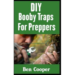 Cooper, Ben DIY Booby Traps For Preppers: The Best Booby Traps To Protect Your Home and Property From Looters and Raiders During Any Disaster Scenario: 5 (Practical Prepping) Cooper, Ben DIY Booby Traps For Preppers: The Best Booby Traps To Protect Your Home and Property From Looters and Raiders During Any Disaster Scenario: 5 (Practical Prepping)