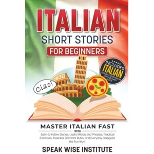 Institute, Speak Wise Italian Short Stories for Beginners: Master Italian Fast with Easy-to-Follow Stories, Useful Words and Phrases, Practical Exercises, Essential Grammar ... (Fast Track Language Learning for Beginners) Institute, Speak Wise Italian Short Stories for Beginners: Master Italian Fast with Easy-to-Follow Stories, Useful Words and Phrases, Practical Exercises, Essential Grammar ... (Fast Track Language Learning for Beginners)
