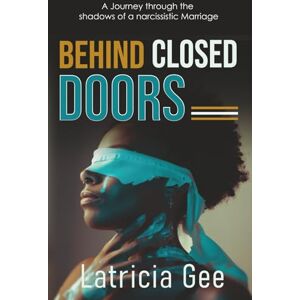 Gee, Latricia Behind Closed Doors:: A Journey through the shadows of a narcissistic Marriage Gee, Latricia Behind Closed Doors:: A Journey through the shadows of a narcissistic Marriage
