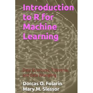 Folarin, Dorcas O. Introduction to R for Machine Learning: Data Structures, Tidyverse, and Data Wrangling Folarin, Dorcas O. Introduction to R for Machine Learning: Data Structures, Tidyverse, and Data Wrangling
