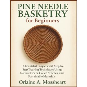 Mossheart, Orlaine A. Pine Needle Basketry for Beginners: 15 Beautiful Projects with Step-by-Step Weaving Techniques Using Natural Fibers, Coiled Stitches, and Sustainable Materials Mossheart, Orlaine A. Pine Needle Basketry for Beginners: 15 Beautiful Projects with Step-by-Step Weaving Techniques Using Natural Fibers, Coiled Stitches, and Sustainable Materials
