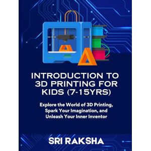 V, Sri Raksha INTRODUCTION TO 3D PRINTING FOR KIDS (7-15yrs): Explore the World of 3D Printing, Spark Your Imagination, and Unleash Your Inner Inventor V, Sri Raksha INTRODUCTION TO 3D PRINTING FOR KIDS (7-15yrs): Explore the World of 3D Printing, Spark Your Imagination, and Unleash Your Inner Inventor