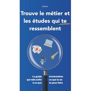 M., Sven Trouve le métier et les études qui te ressemblent: Le guide d’orientation qui relie enfin ce que tu es à ce que tu peux faire M., Sven Trouve le métier et les études qui te ressemblent: Le guide d’orientation qui relie enfin ce que tu es à ce que tu peux faire