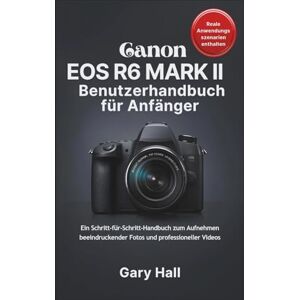 Hall, Gary Canon EOS R6 Mark II Benutzerhandbuch für Anfänger: Ein Schritt-für-Schritt-Handbuch zum Aufnehmen beeindruckender Fotos und professioneller Videos Hall, Gary Canon EOS R6 Mark II Benutzerhandbuch für Anfänger: Ein Schritt-für-Schritt-Handbuch zum Aufnehmen beeindruckender Fotos und professioneller Videos