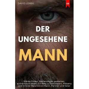 Lorek, David Der ungesehene Mann: Stärke finden, Beziehungen gestalten, authentisch leben. Ein Weg zu Selbstwert, Präsenz und innerer Balance als Mann, Partner und Vater Lorek, David Der ungesehene Mann: Stärke finden, Beziehungen gestalten, authentisch leben. Ein Weg zu Selbstwert, Präsenz und innerer Balance als Mann, Partner und Vater