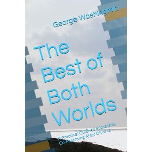 Washington, George The Best of Both Worlds: A Practical Guide to Successful Co-Parenting After Divorce Washington, George The Best of Both Worlds: A Practical Guide to Successful Co-Parenting After Divorce