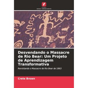 Brown, Crete Desvendando o Massacre de Rio Bear: Um Projeto de Aprendizagem Transformativa: Revisitando o Massacre de Rio Bear de 1863 Brown, Crete Desvendando o Massacre de Rio Bear: Um Projeto de Aprendizagem Transformativa: Revisitando o Massacre de Rio Bear de 1863