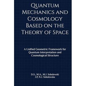 Sobolewski, Dariusz Stanisław Quantum Mechanics and Cosmology Based on the Theory of Space: A Unified Geometric Framework for Quantum Interpretation and Cosmological Structure Sobolewski, Dariusz Stanisław Quantum Mechanics and Cosmology Based on the Theory of Space: A Unified Geometric Framework for Quantum Interpretation and Cosmological Structure