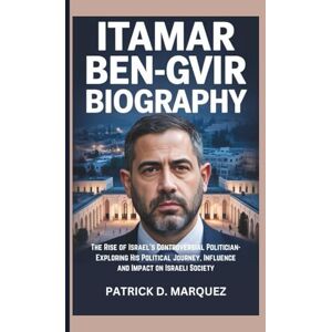 D. MARQUEZ, PATRICK ITAMAR BEN-GVIR BIOGRAPHY: The Rise of Israel's Controversial Politician-Exploring His Political Journey, Influence and Impact on Israeli Society D. MARQUEZ, PATRICK ITAMAR BEN-GVIR BIOGRAPHY: The Rise of Israel's Controversial Politician-Exploring His Political Journey, Influence and Impact on Israeli Society