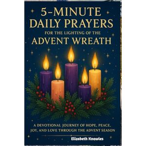 Knowles, Elizabeth 5-minute Daily Prayer for the Lighting of the Advent Wreath: A Devotional Journey of Hope, Peace, Joy, and Love through the Advent Season Knowles, Elizabeth 5-minute Daily Prayer for the Lighting of the Advent Wreath: A Devotional Journey of Hope, Peace, Joy, and Love through the Advent Season