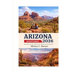 Brown, Mickey C. ARIZONA REISEFÜHRER 2026: Erkunden Sie die Wunder der Wüste mit Zuversicht Brown, Mickey C. ARIZONA REISEFÜHRER 2026: Erkunden Sie die Wunder der Wüste mit Zuversicht