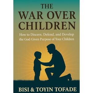 Tofade, Bisi The War Over Children: How to Discern, Defend, and Develop the God-Given Purpose of Your Children Tofade, Bisi The War Over Children: How to Discern, Defend, and Develop the God-Given Purpose of Your Children