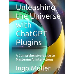 Müller, Ingo Unleashing the Universe with ChatGPT Plugins: A Comprehensive Guide to Mastering AI Interactions Müller, Ingo Unleashing the Universe with ChatGPT Plugins: A Comprehensive Guide to Mastering AI Interactions