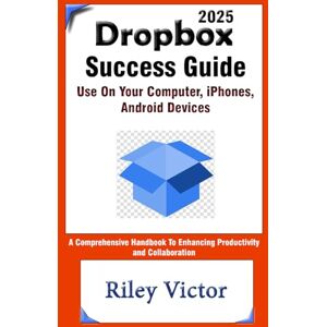 Victor, Riley Dropbox Success Guide: Use on your computer, iphone, ipad android mobile: A Comprehensive Handbook to Enhancing Productivity and Collaboration in the Cloud Victor, Riley Dropbox Success Guide: Use on your computer, iphone, ipad android mobile: A Comprehensive Handbook to Enhancing Productivity and Collaboration in the Cloud
