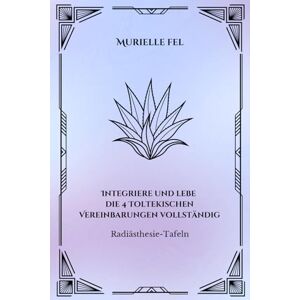 FEL, MURIELLE Integriere und lebe die 4 Toltekischen Vereinbarungen vollständig: Radiästhesie-Tafeln FEL, MURIELLE Integriere und lebe die 4 Toltekischen Vereinbarungen vollständig: Radiästhesie-Tafeln