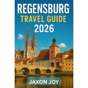 JOY, JAXON REGENSBURG TRAVEL GUIDE 2026: Step Back in Time: A Journey Through Regensburg's Medieval Past JOY, JAXON REGENSBURG TRAVEL GUIDE 2026: Step Back in Time: A Journey Through Regensburg's Medieval Past