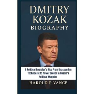 P. Vance, Harold DMITRY KOZAK BIOGRAPHY: A Political Operator’s Rise From Unassuming Technocrat to Power Broker in Russia’s Political Machine P. Vance, Harold DMITRY KOZAK BIOGRAPHY: A Political Operator’s Rise From Unassuming Technocrat to Power Broker in Russia’s Political Machine