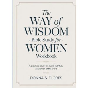 S. Flores, Donna The Way Of Wisdom Bible Study For Women Workbook: A Practical Study on Living Faithfully as Women of the Word S. Flores, Donna The Way Of Wisdom Bible Study For Women Workbook: A Practical Study on Living Faithfully as Women of the Word