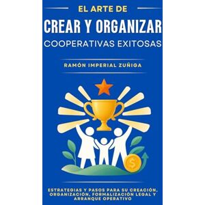 Imperial Zúñiga, Ramón El Arte de CREAR y ORGANIZAR Cooperativas EXITOSAS: Estrategias y pasos para su creación, organización, formalización legal y arranque operativo (El Arte de Cooperar) Imperial Zúñiga, Ramón El Arte de CREAR y ORGANIZAR Cooperativas EXITOSAS: Estrategias y pasos para su creación, organización, formalización legal y arranque operativo (El Arte de Cooperar)