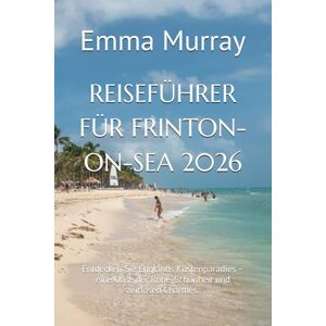 Murray, Emma REISEFÜHRER FÜR FRINTON-ON-SEA 2026: Entdecken Sie Englands Küstenparadies – eine Oase der Ruhe, Schönheit und zeitlosen Charmes. Murray, Emma REISEFÜHRER FÜR FRINTON-ON-SEA 2026: Entdecken Sie Englands Küstenparadies – eine Oase der Ruhe, Schönheit und zeitlosen Charmes.
