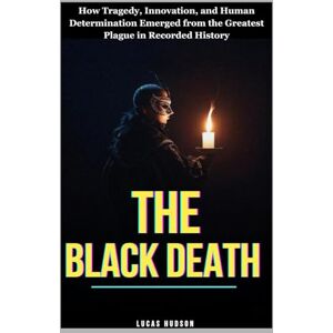 Hudson, Lucas The Black Death: How Tragedy, Innovation, and Human Determination Emerged from the Greatest Plague in Recorded History Hudson, Lucas The Black Death: How Tragedy, Innovation, and Human Determination Emerged from the Greatest Plague in Recorded History