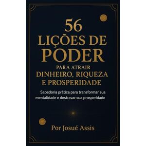 Assis, Josué Francisco 56 Lições de Poder para Atrair Dinheiro, Riqueza e Prosperidade: Sabedoria prática para transformar sua mentalidade e destravar sua prosperidade Assis, Josué Francisco 56 Lições de Poder para Atrair Dinheiro, Riqueza e Prosperidade: Sabedoria prática para transformar sua mentalidade e destravar sua prosperidade