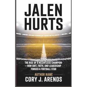 J. Arends, Cory JALEN HURTS: The Rise of a Relentless Champion How Grit, Faith, and Leadership Forged a Football Star J. Arends, Cory JALEN HURTS: The Rise of a Relentless Champion How Grit, Faith, and Leadership Forged a Football Star
