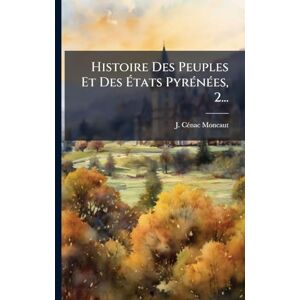 Cã(c)Nac-Moncaut, J Histoire Des Peuples Et Des États PyrÃ(c)nÃ(c)es, 2... Cã(c)Nac-Moncaut, J Histoire Des Peuples Et Des États PyrÃ(c)nÃ(c)es, 2...