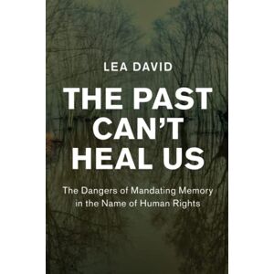 David, Lea The Past Can't Heal Us: The Dangers of Mandating Memory in the Name of Human Rights (Human Rights in History) David, Lea The Past Can't Heal Us: The Dangers of Mandating Memory in the Name of Human Rights (Human Rights in History)