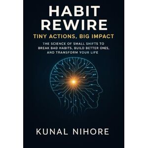 Nihore, Kunal Habit Rewire: Tiny Actions, Big Impact: The Science of Small Shifts to Break Bad Habits, Build Better Ones, and Transform Your Life Nihore, Kunal Habit Rewire: Tiny Actions, Big Impact: The Science of Small Shifts to Break Bad Habits, Build Better Ones, and Transform Your Life