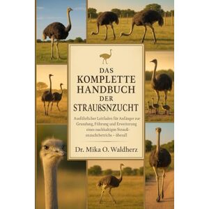 O. Waldherz, Dr. Mika DAS KOMPLETTE HANDBUCH DER STRAUSSENZUCHT: Ausführlicher Leitfaden für Anfänger zur Gründung, Führung und Erweiterung eines nachhaltigen Straußenzuchtbetriebs – überall O. Waldherz, Dr. Mika DAS KOMPLETTE HANDBUCH DER STRAUSSENZUCHT: Ausführlicher Leitfaden für Anfänger zur Gründung, Führung und Erweiterung eines nachhaltigen Straußenzuchtbetriebs – überall