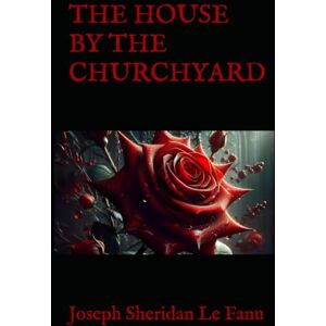 Sheridan Le Fanu, Joseph THE HOUSE BY THE CHURCHYARD: A Gothic Mystery of Unearthed Secrets and Silent Shadows Sheridan Le Fanu, Joseph THE HOUSE BY THE CHURCHYARD: A Gothic Mystery of Unearthed Secrets and Silent Shadows