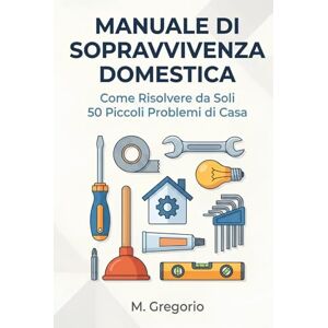 M., Gregorio Manuale di Sopravvivenza Domestica: Guida pratica al fai-da-te per principianti. Risolvi da solo 50 problemi: idraulica, elettricità, guasti e ... dopo passo per risparmiare tempo e denaro. M., Gregorio Manuale di Sopravvivenza Domestica: Guida pratica al fai-da-te per principianti. Risolvi da solo 50 problemi: idraulica, elettricità, guasti e ... dopo passo per risparmiare tempo e denaro.