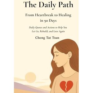 Tat Tsun, Cheng The Daily Path: From Heartbreak to Healing in 90 Days: Daily Quotes and Actions to Help You Let Go, Rebuild, and Love Again Tat Tsun, Cheng The Daily Path: From Heartbreak to Healing in 90 Days: Daily Quotes and Actions to Help You Let Go, Rebuild, and Love Again