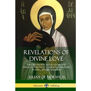 Norwich, Julian of Revelations of Divine Love: The Devotional Revelations and Mystical Visions of a Christian Believer in 14th Century England Norwich, Julian of Revelations of Divine Love: The Devotional Revelations and Mystical Visions of a Christian Believer in 14th Century England