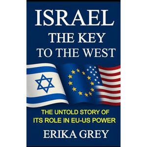 Grey, Erika ISRAEL The Key to the West: The Untold Story of its Role In EU-US Power Grey, Erika ISRAEL The Key to the West: The Untold Story of its Role In EU-US Power