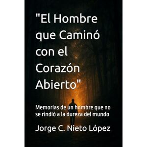 Nieto López, Jorge C. El Hombre que Caminó con el Corazón Abierto": Memorias de un hombre que no se rindió a la dureza del mundo Nieto López, Jorge C. El Hombre que Caminó con el Corazón Abierto": Memorias de un hombre que no se rindió a la dureza del mundo