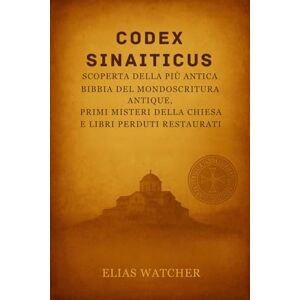 Watcher, Elias CODICE SINAITICO: Alla scoperta della Bibbia più antica del mondo: antiche scritture, misteri della Chiesa primitiva e libri perduti restaurati Watcher, Elias CODICE SINAITICO: Alla scoperta della Bibbia più antica del mondo: antiche scritture, misteri della Chiesa primitiva e libri perduti restaurati