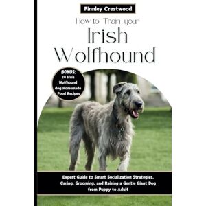 Crestwood, Finnley How to Train Your Irish Wolfhound: Expert Guide to Smart Socialization Strategies, Caring, Grooming, and Raising a Gentle Giant Dog from Puppy to Adult Crestwood, Finnley How to Train Your Irish Wolfhound: Expert Guide to Smart Socialization Strategies, Caring, Grooming, and Raising a Gentle Giant Dog from Puppy to Adult