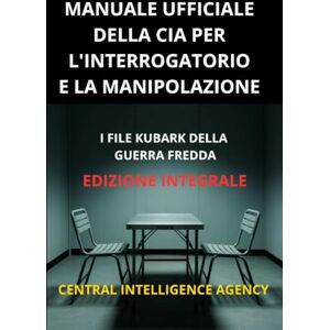 Intelligence Agency, Central Manuale ufficiale della CIA per l'interrogatorio e la manipolazione (Tradotto): I file KUBARK della guerra fredda Edizione integrale Intelligence Agency, Central Manuale ufficiale della CIA per l'interrogatorio e la manipolazione (Tradotto): I file KUBARK della guerra fredda Edizione integrale