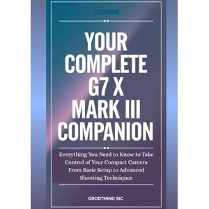 INC, GRODTMIND Your Complete G7 X Mark III Companion: Everything You Need to Know to Take Control of Your Compact Camera—From Basic Setup to Advanced Shooting Techniques INC, GRODTMIND Your Complete G7 X Mark III Companion: Everything You Need to Know to Take Control of Your Compact Camera—From Basic Setup to Advanced Shooting Techniques