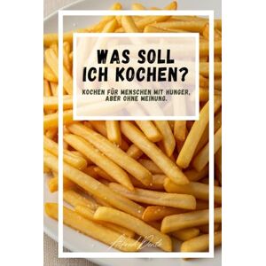 Dente, Alfred Was soll ich Kochen? : Kochen für Menschen mit Hunger, aber ohne Meinung: Rezepte gegen Entscheidungslosigkeit am Esstisch – für Familien, Paare & Alleinentscheider Dente, Alfred Was soll ich Kochen? : Kochen für Menschen mit Hunger, aber ohne Meinung: Rezepte gegen Entscheidungslosigkeit am Esstisch – für Familien, Paare & Alleinentscheider
