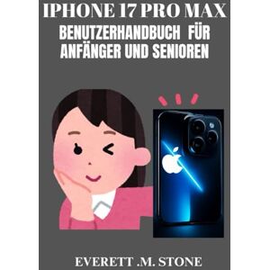 .M. STONE, EVERETT IPHONE 17 PRO MAX BENUTZERHANDBUCH FÜR ANFÄNGER UND SENIOREN: Eine Schritt-Für-Schritt-Anleitung Für Profis Und Erstbesitzer Von Telefonen Zum Freischalten Von Funktionen, Beheben Von Problemen Und Ma .M. STONE, EVERETT IPHONE 17 PRO MAX BENUTZERHANDBUCH FÜR ANFÄNGER UND SENIOREN: Eine Schritt-Für-Schritt-Anleitung Für Profis Und Erstbesitzer Von Telefonen Zum Freischalten Von Funktionen, Beheben Von Problemen Und Ma