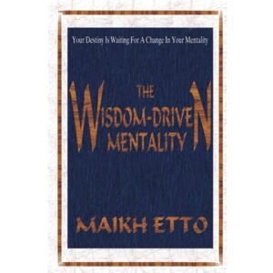 Etto, Maikh THE WISDOM-DRIVEN MENTALITY Your Destiny Is Waiting For A Change In Your Mentality Etto, Maikh THE WISDOM-DRIVEN MENTALITY Your Destiny Is Waiting For A Change In Your Mentality