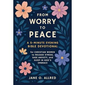 Allred, Jane O. From Worry to Peace: A 5-Minute Evening Bible Devotional for Christian Women to Release Stress, Ease Anxiety, and Sleep in God’s Embrace Allred, Jane O. From Worry to Peace: A 5-Minute Evening Bible Devotional for Christian Women to Release Stress, Ease Anxiety, and Sleep in God’s Embrace