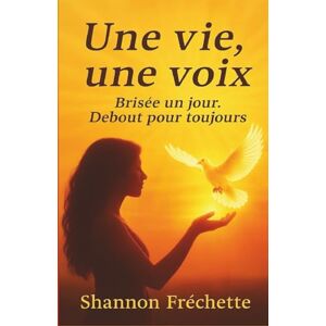 Fréchette, Shannon Une vie, une voix: Brisée un jour. Debout pour toujours Fréchette, Shannon Une vie, une voix: Brisée un jour. Debout pour toujours