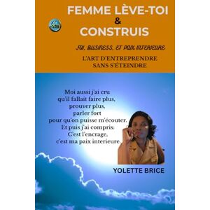 Brice, Yolette FEMME LEVE-TOI ET CONSTRUIS: L'ART D'ENTREPRENDRE SANS S'ETEINDRE Brice, Yolette FEMME LEVE-TOI ET CONSTRUIS: L'ART D'ENTREPRENDRE SANS S'ETEINDRE