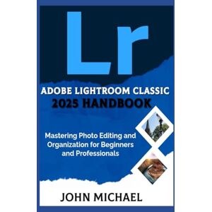 Michael, John Adobe Lightroom Classic 2025 Handbook: Mastering Photo Editing and Organization for Beginners and Professionals Michael, John Adobe Lightroom Classic 2025 Handbook: Mastering Photo Editing and Organization for Beginners and Professionals