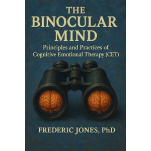 Jones PhD, Frederic The Binocular Mind: Priniples and Practices of Cognitive Emotional Therapy Jones PhD, Frederic The Binocular Mind: Priniples and Practices of Cognitive Emotional Therapy