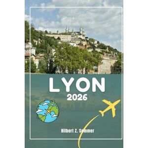 Sommer, Hilbert Z. LYON TRAVEL GUIDE: Discover Lyon’s Must-See Attractions, Hidden Gems, Culture, Nightlife & Outdoor Activities. Practical Tips and Local Insights Sommer, Hilbert Z. LYON TRAVEL GUIDE: Discover Lyon’s Must-See Attractions, Hidden Gems, Culture, Nightlife & Outdoor Activities. Practical Tips and Local Insights